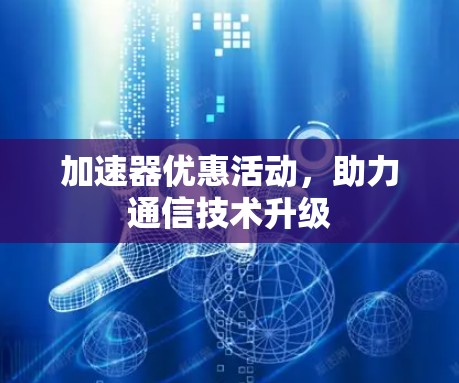 加速器优惠活动，助力通信技术升级