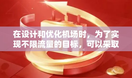 在设计和优化机场时，为了实现不限流量的目标，可以采取以下策略