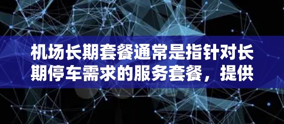 机场长期套餐通常是指针对长期停车需求的服务套餐，提供更灵活、更经济的停车选择。以下是一些可能的解释和相关信息