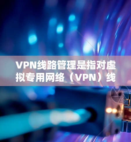 VPN线路管理是指对虚拟专用网络（VPN）线路进行规划、部署、监控、维护和优化的过程，目的是确保VPN线路的安全性、可靠性和高效性。以下是VPN线路管理的主要内容和步骤