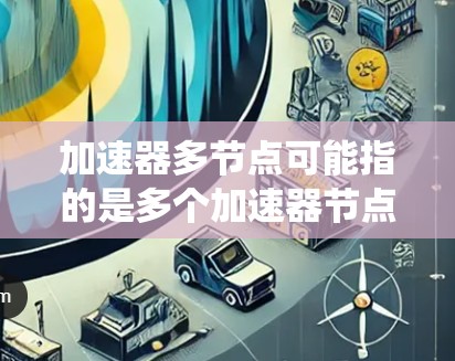 加速器多节点可能指的是多个加速器节点在一个网络或系统中协同工作的情况，以下是一些可能的解释和相关信息