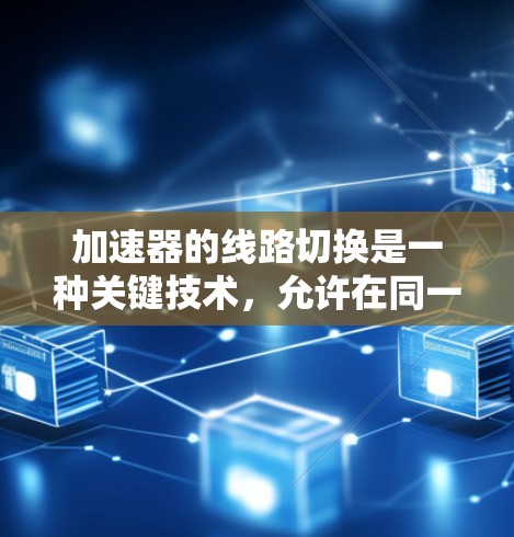 加速器的线路切换是一种关键技术,允许在同一加速器中产生不同能量的电子,提高效率并支持多种实验需求。以下是对这一技术的详细分析
