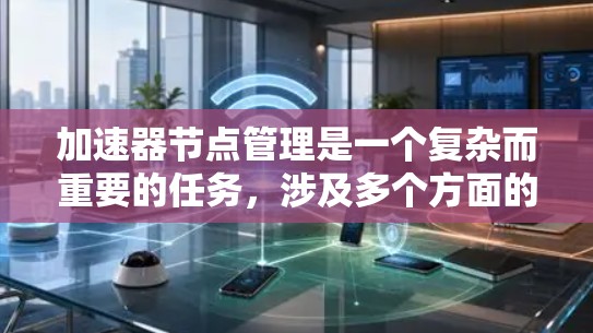 加速器节点管理是一个复杂而重要的任务，涉及多个方面的配置和运维。以下是对加速器节点管理的详细分步说明