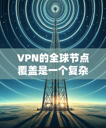 VPN的全球节点覆盖是一个复杂的概念,涉及多个方面。以下是对该概念的详细分析