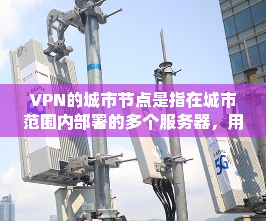 VPN的城市节点是指在城市范围内部署的多个服务器，用于提供虚拟专用网络服务。这些节点帮助用户在公共互联网上创建安全的专用网络，支持快速访问和绕过地区限制。以下是关于城市节点的详细总结