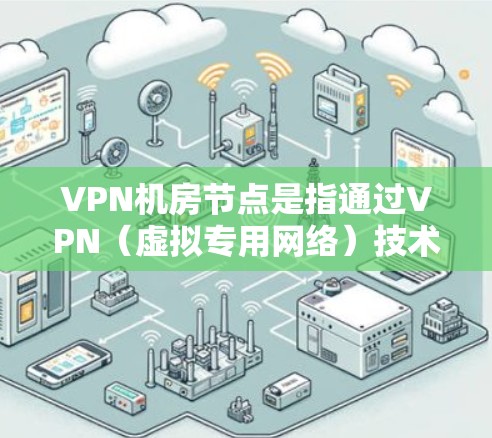 VPN机房节点是指通过VPN（虚拟专用网络）技术连接到一个机房的节点。VPN机房节点通常用于企业内部网络的安全连接，确保数据传输的安全性和稳定性。以下是关于VPN机房节点的一些详细信息