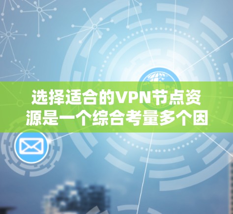 选择适合的VPN节点资源是一个综合考量多个因素的过程,以下是对各因素的详细总结和建议