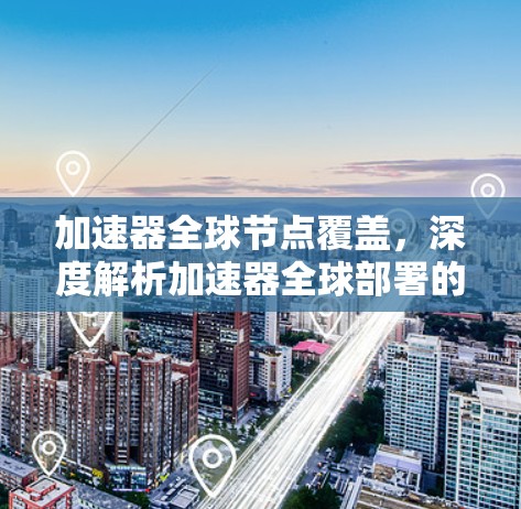 加速器全球节点覆盖,深度解析加速器全球部署的关键技术与应用前景