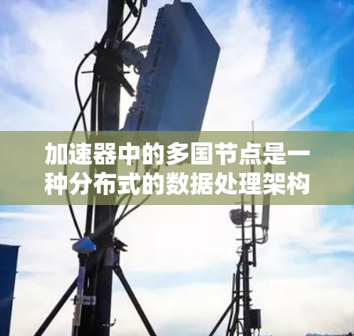 加速器中的多国节点是一种分布式的数据处理架构，通过在全球范围内部署多个节点，提供高效的数据传输和计算能力。以下是对多国节点的详细分析