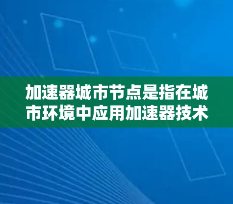 加速器城市节点是指在城市环境中应用加速器技术的节点或位置。加速器是一种能够快速响应并优化资源分配的技术，常用于交通、能源、数据处理等领域。以下是关于加速器城市节点的一些可能含义和应用场景