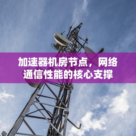 加速器机房节点，网络通信性能的核心支撑