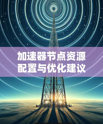 加速器节点资源配置与优化建议