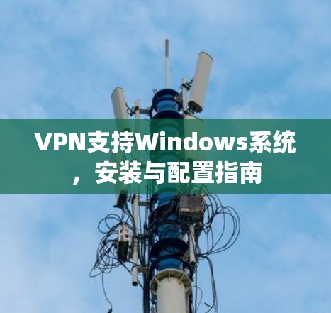 VPN支持Windows系统,安装与配置指南