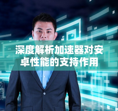 深度解析加速器对安卓性能的支持作用