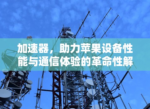 加速器,助力苹果设备性能与通信体验的革命性解决方案