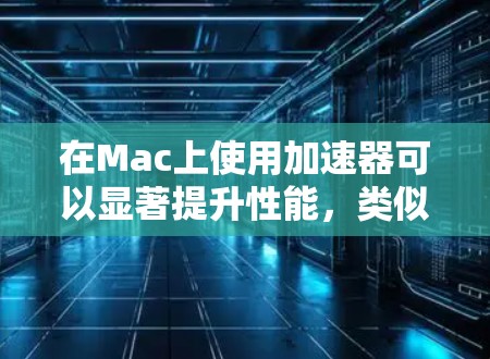 在Mac上使用加速器可以显著提升性能，类似于Windows上的加速器。以下是一些关键点和推荐