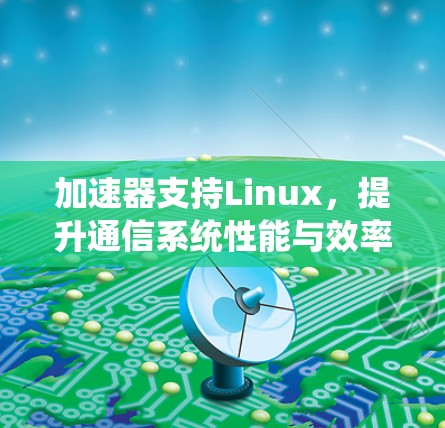 加速器支持Linux,提升通信系统性能与效率 加速器支持Linux,提升通信系统性能与效率