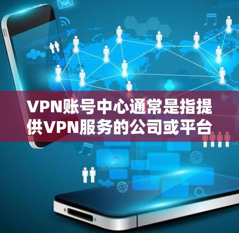 VPN账号中心通常是指提供VPN服务的公司或平台提供的用户管理界面,用户可以通过这个中心来管理自己的账号信息、订阅服务、设置VPN配置等。以下是使用VPN账号中心的一般步骤和注意事项