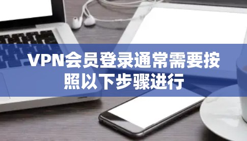 VPN会员登录通常需要按照以下步骤进行