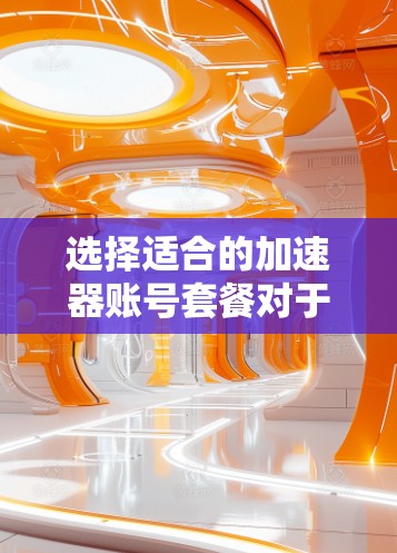 选择适合的加速器账号套餐对于优化数据处理和计算性能至关重要。以下是分步骤的选择指南，帮助您做出明智的决定