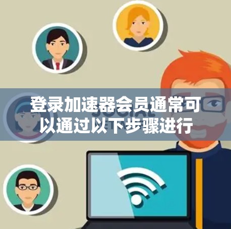 登录加速器会员通常可以通过以下步骤进行