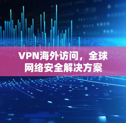 VPN海外访问，全球网络安全解决方案
