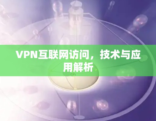 VPN互联网访问，技术与应用解析