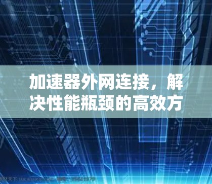加速器外网连接，解决性能瓶颈的高效方案