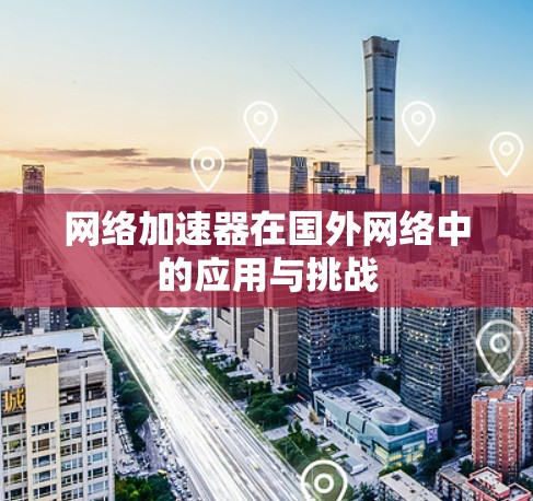 网络加速器在国外网络中的应用与挑战
