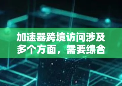 加速器跨境访问涉及多个方面,需要综合考虑数据隐私、网络性能、安全性、用户体验等因素。以下是对这一问题的详细分析和解决方案