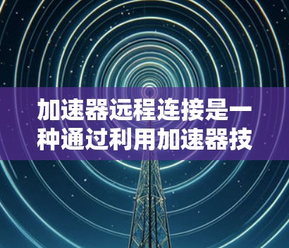 加速器远程连接是一种通过利用加速器技术来优化远程数据传输的方法,旨在提升数据访问速度和整体性能。以下是详细的分步解释