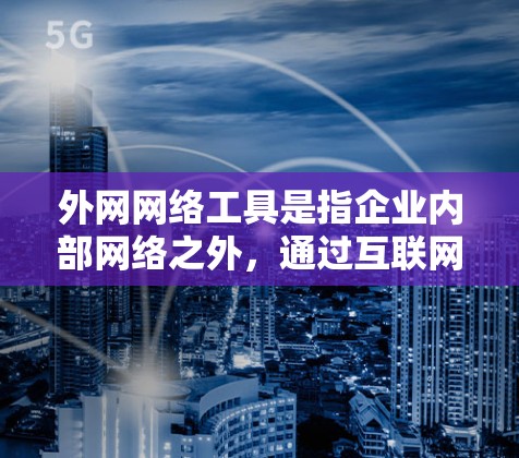 外网网络工具是指企业内部网络之外，通过互联网连接到其他网络或资源的各种工具。这些工具在跨部门、跨地区或跨公司的协作和数据交换中非常有用。以下是对这些工具的分类和详细介绍