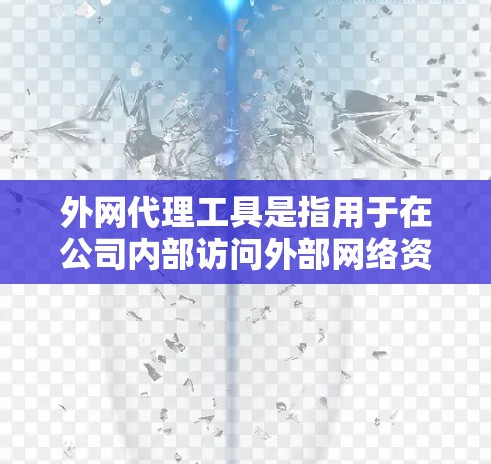 外网代理工具是指用于在公司内部访问外部网络资源（如网站、云服务等）的工具。由于公司防火墙或网络安全政策的限制，可能需要通过特定的代理工具来访问外网。以下是一些常见的外网代理工具及其使用方法