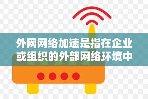 外网网络加速是指在企业或组织的外部网络环境中，通过优化网络配置、引入高效的网络设备或技术，来提升数据传输的速度、带宽利用率以及整体网络性能的过程。以下是一些常见的外网网络加速方法和技术
