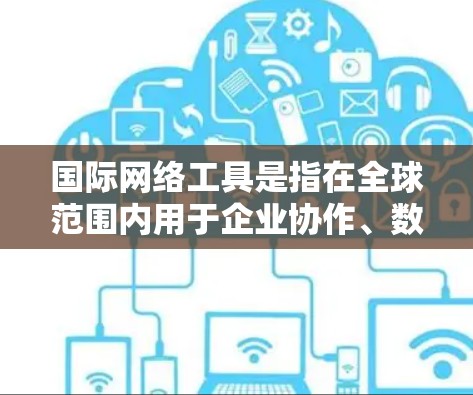 国际网络工具是指在全球范围内用于企业协作、数据处理、应用开发和部署等多方面的软件和服务。这些工具通过互联网连接，帮助跨国公司和组织高效运作，克服地理限制，促进全球化进程。以下是详细的分类和分析