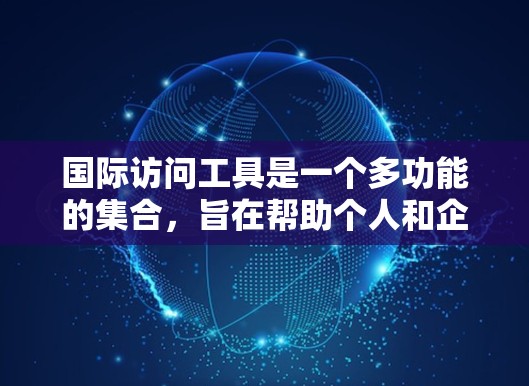 国际访问工具是一个多功能的集合，旨在帮助个人和企业在全球化环境中高效地进行信息交流、支付交易、跨境物流等操作。以下是国际访问工具的分类和作用