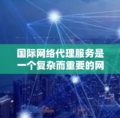 国际网络代理服务是一个复杂而重要的网络管理解决方案，旨在帮助企业和组织在全球范围内高效、安全地管理网络连接和数据。以下是对国际网络代理的详细分析