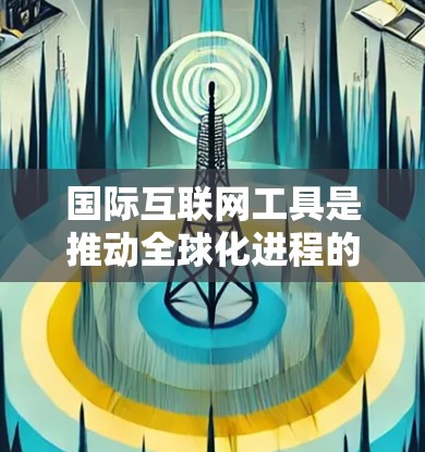 国际互联网工具是推动全球化进程的重要推手，它们通过信息的跨越和连接，帮助人们和企业实现跨国交流与合作。以下是对国际互联网工具的详细分析