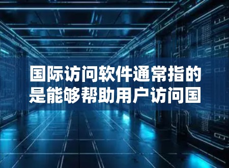 国际访问软件通常指的是能够帮助用户访问国际网站或服务的软件。这些软件可能包括