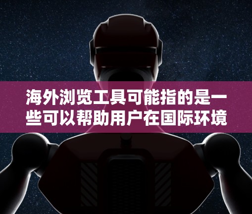 海外浏览工具可能指的是一些可以帮助用户在国际环境下浏览、翻译或获取信息的工具。以下是一些常用的海外浏览工具和资源