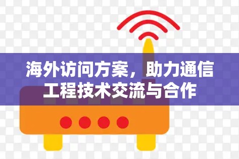 海外访问方案，助力通信工程技术交流与合作