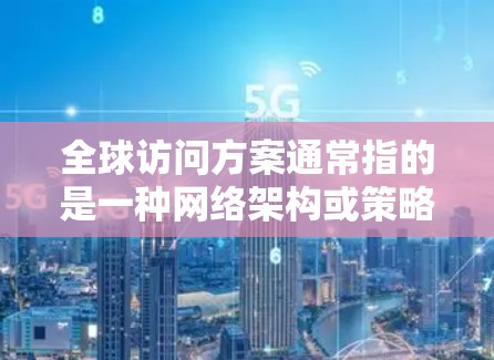 全球访问方案通常指的是一种网络架构或策略，旨在确保用户能够从全球范围内访问特定的资源、服务或应用程序。以下是一些关键要素和步骤，帮助你设计和实施一个有效的全球访问方案