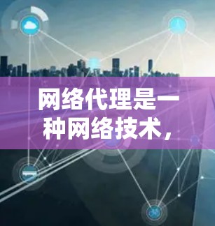 网络代理是一种网络技术,用于在网络中为其他设备或应用程序提供服务的中间实体。它可以帮助实现多种功能,包括安全防护、数据加密、访问控制、内容过滤等。以下是网络代理的主要应用场景和功能