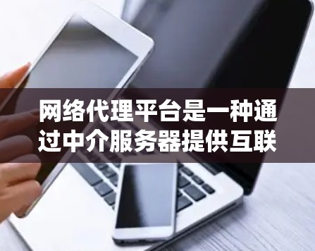 网络代理平台是一种通过中介服务器提供互联网访问服务的工具，能够帮助用户绕过访问限制、保护隐私或加速数据传输。以下是对网络代理平台的详细分析