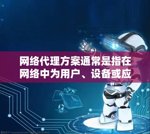 网络代理方案通常是指在网络中为用户、设备或应用程序提供安全、控制和优化的服务，常见的网络代理方案包括但不限于以下几个方面