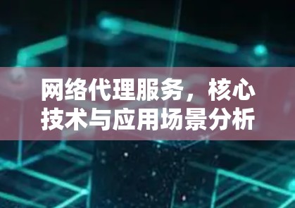 网络代理服务,核心技术与应用场景分析