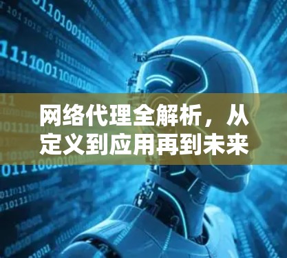 网络代理全解析,从定义到应用再到未来趋势