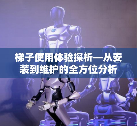 梯子使用体验探析—从安装到维护的全方位分析