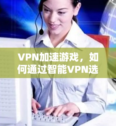 VPN加速游戏，如何通过智能VPN选择优化服务器降低游戏延迟