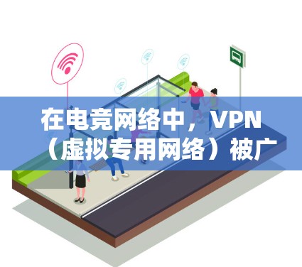 在电竞网络中，VPN（虚拟专用网络）被广泛应用于提升网络性能，主要体现在以下几个方面